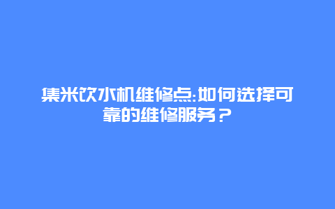 集米饮水机维修点:如何选择可靠的维修服务？