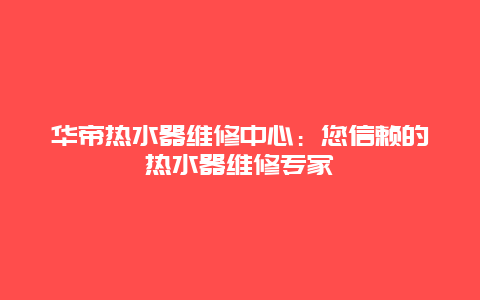 华帝热水器维修中心：您信赖的热水器维修专家