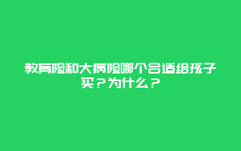 教育险和大病险哪个合适给孩子买？为什么？