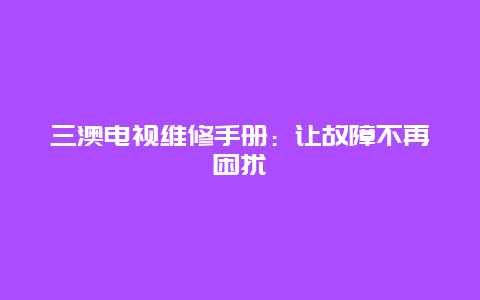 三澳电视维修手册：让故障不再困扰