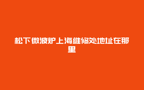 松下微波炉上海维修处地址在那里