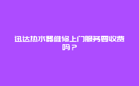 迅达热水器维修上门服务要收费吗？