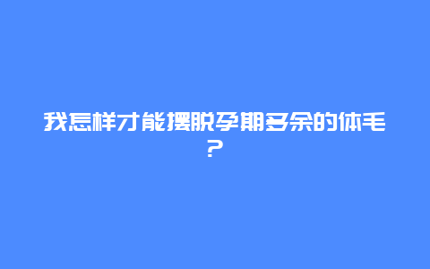 我怎样才能摆脱孕期多余的体毛?