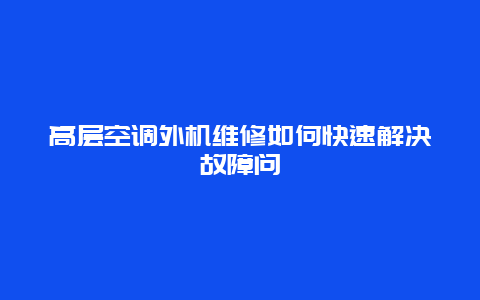 高层空调外机维修如何快速解决故障问