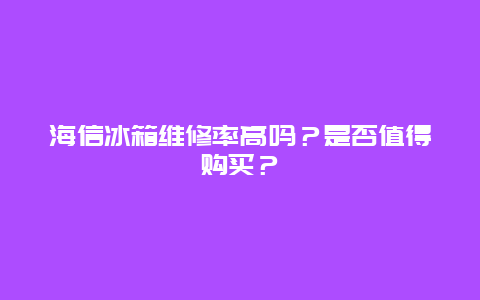 海信冰箱维修率高吗？是否值得购买？