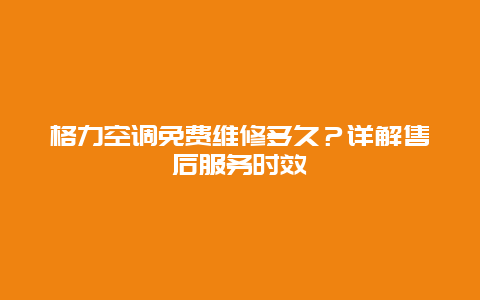 格力空调免费维修多久？详解售后服务时效