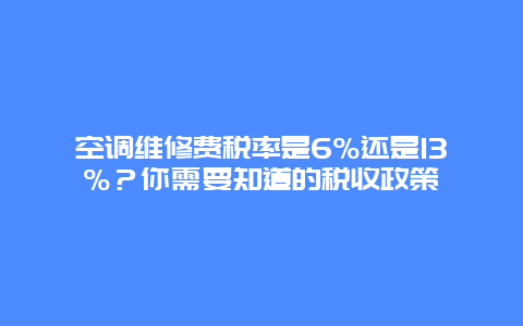 空调维修费税率是6%还是13%？你需要知道的税收政策