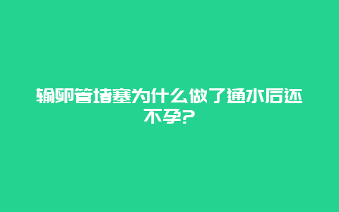 输卵管堵塞为什么做了通水后还不孕?