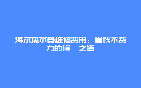 海尔热水器维修费用：省钱不费力的修缮之道