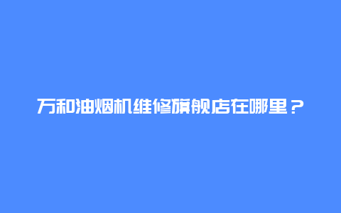 万和油烟机维修旗舰店在哪里？