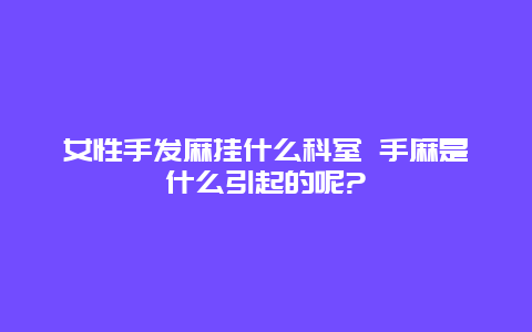 女性手发麻挂什么科室 手麻是什么引起的呢?