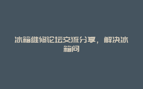 冰箱维修论坛交流分享，解决冰箱问