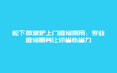 松下微波炉上门维修费用：专业维修服务让你省心省力