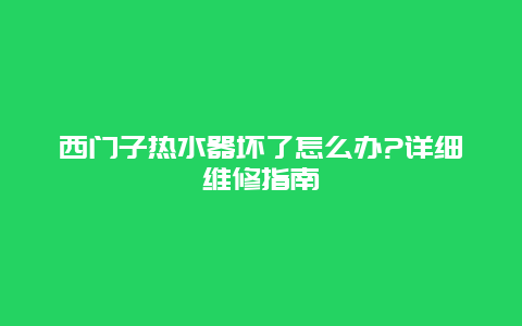 西门子热水器坏了怎么办?详细维修指南