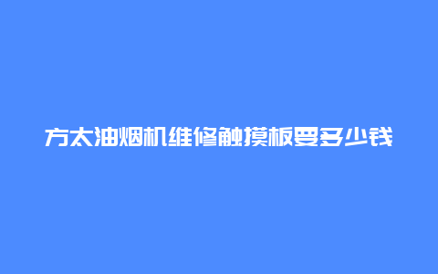 方太油烟机维修触摸板要多少钱