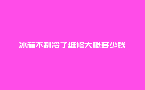 冰箱不制冷了维修大概多少钱