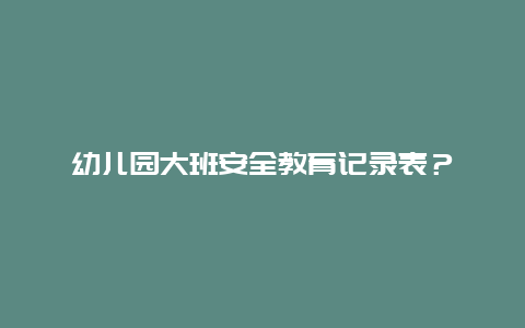 幼儿园大班安全教育记录表？