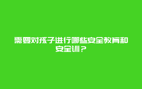 需要对孩子进行哪些安全教肓和安全训？