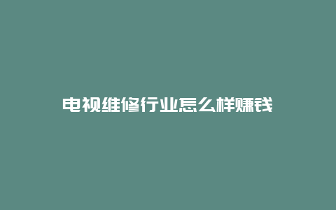 电视维修行业怎么样赚钱