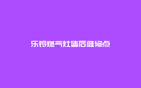 乐铃燃气灶售后维修点