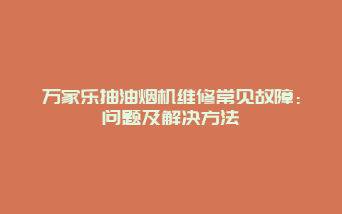 万家乐抽油烟机维修常见故障：问题及解决方法