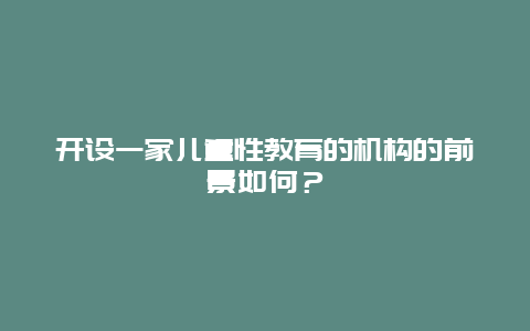 开设一家儿童性教育的机构的前景如何？