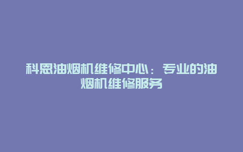 科恩油烟机维修中心：专业的油烟机维修服务