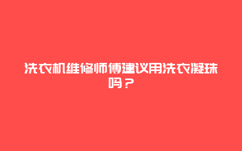 洗衣机维修师傅建议用洗衣凝珠吗？