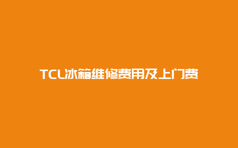 TCL冰箱维修费用及上门费