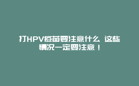 打HPV疫苗要注意什么 这些情况一定要注意！