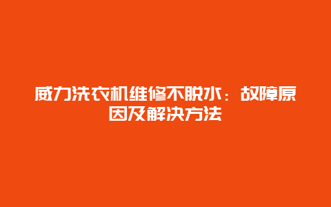 威力洗衣机维修不脱水：故障原因及解决方法