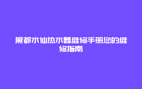 魔都水仙热水器维修手册您的维修指南