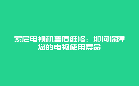 索尼电视机售后维修：如何保障您的电视使用寿命