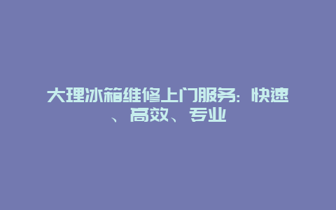 大理冰箱维修上门服务: 快速、高效、专业