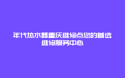 年代热水器重庆维修点您的首选维修服务中心