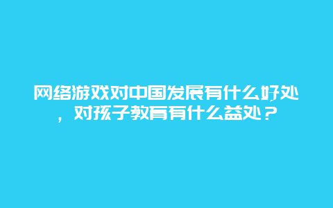 网络游戏对中国发展有什么好处，对孩子教育有什么益处？