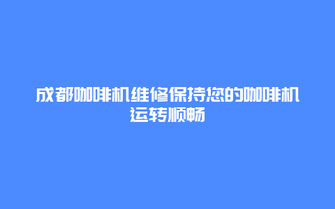 成都咖啡机维修保持您的咖啡机运转顺畅