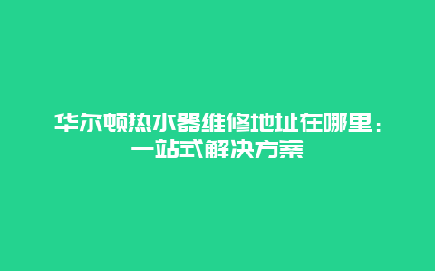 华尔顿热水器维修地址在哪里：一站式解决方案