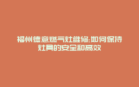 福州德意燃气灶维修:如何保持灶具的安全和高效