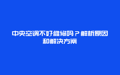 中央空调不好维修吗？解析原因和解决方案