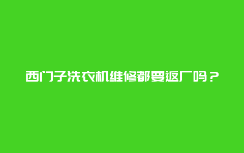 西门子洗衣机维修都要返厂吗？