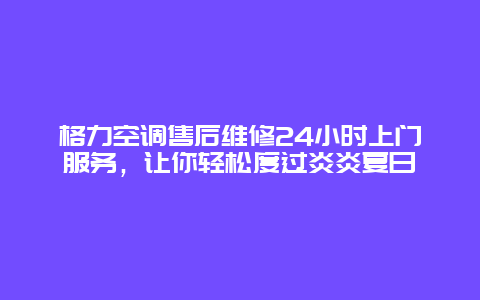 格力空调售后维修24小时上门服务，让你轻松度过炎炎夏日