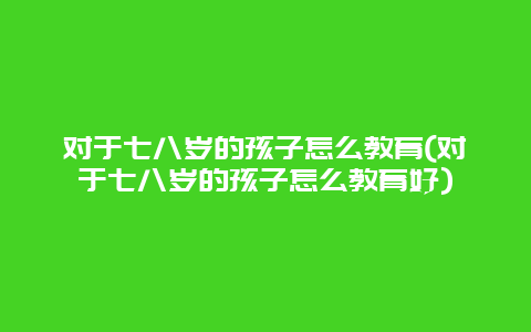 对于七八岁的孩子怎么教育(对于七八岁的孩子怎么教育好)