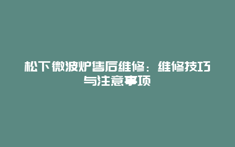 松下微波炉售后维修：维修技巧与注意事项