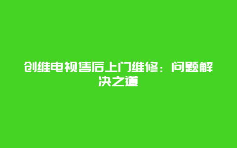 创维电视售后上门维修：问题解决之道