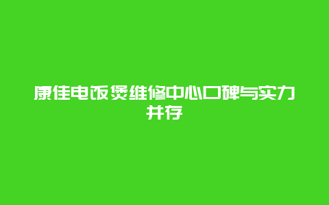 康佳电饭煲维修中心口碑与实力并存