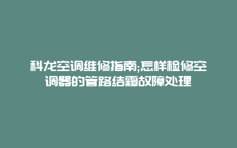 科龙空调维修指南;怎样检修空调器的管路结霜故障处理