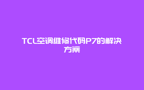 TCL空调维修代码P7的解决方案