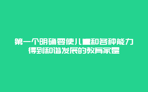 第一个明确要使儿童和各种能力得到和谐发展的教育家是