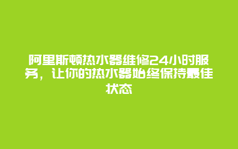 阿里斯顿热水器维修24小时服务，让你的热水器始终保持最佳状态